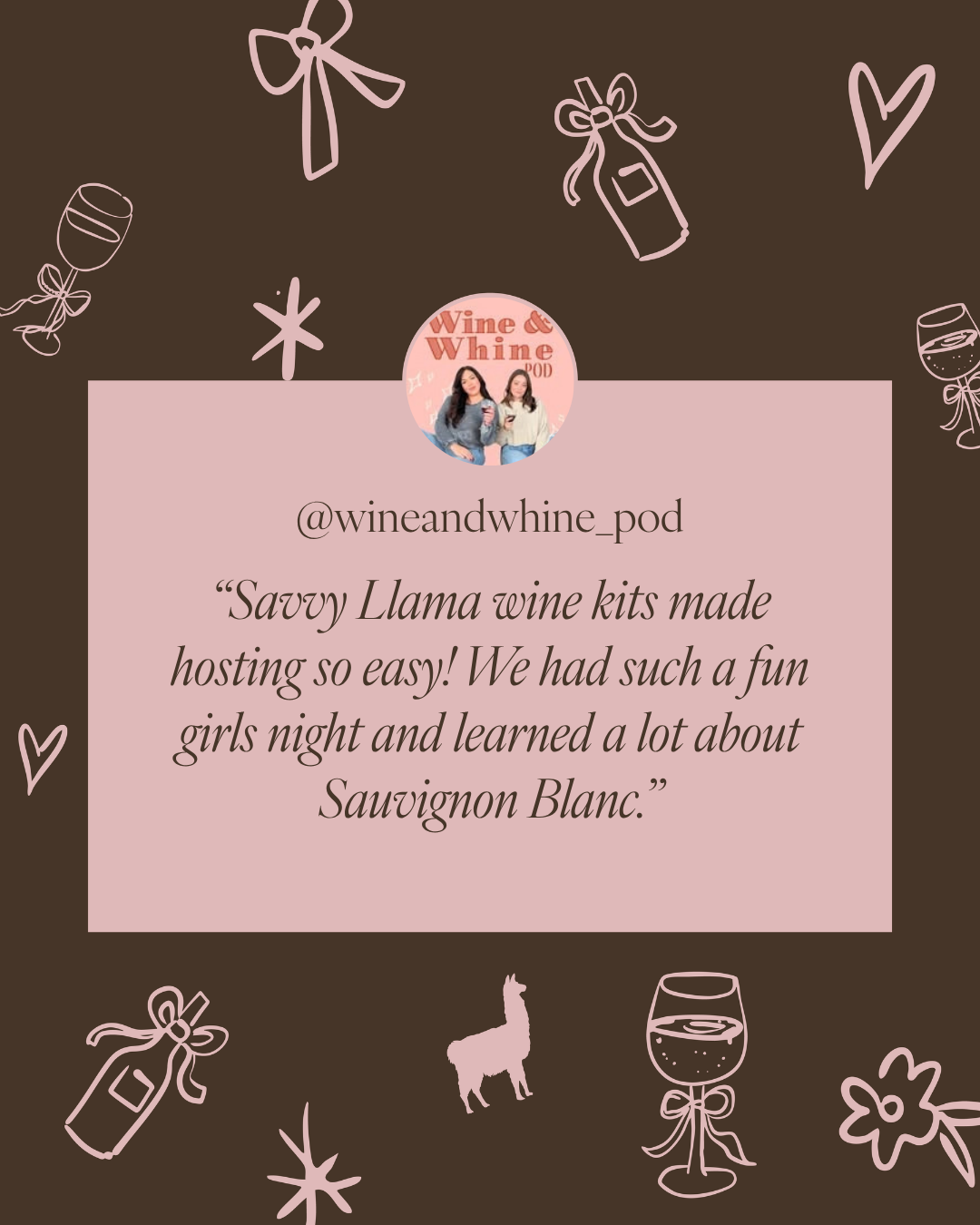 A promotional graphic with a dark brown background and pale pink line drawings of wine-themed icons, including bottles, glasses, hearts, and a llama silhouette. A large pale pink text box in the center contains a photo of two women and the text '@wineandwine_pod' and a Savvy Llama Sauvignon Blanc Wine Tasting Party Kit Gift Box Testimonial about Savvy Llama wine kits made hosting so easy, and a girls night they learned a lot about Sauvignon Blanc.